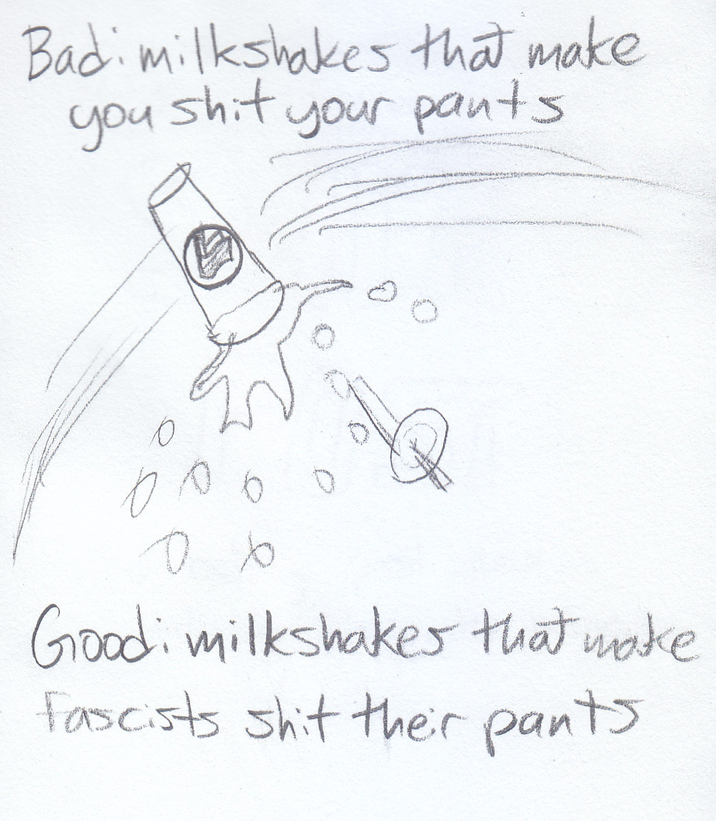 a sketch of a cup of milkshake with the antifascist flag flying through the air, spilling out milkshake as its lid and straw fly off, with hand written text on the top: 'Bad: milkshakes that make you shit your pants' and on the bottom 'Good: milkshakes that make fascists shit their pants'