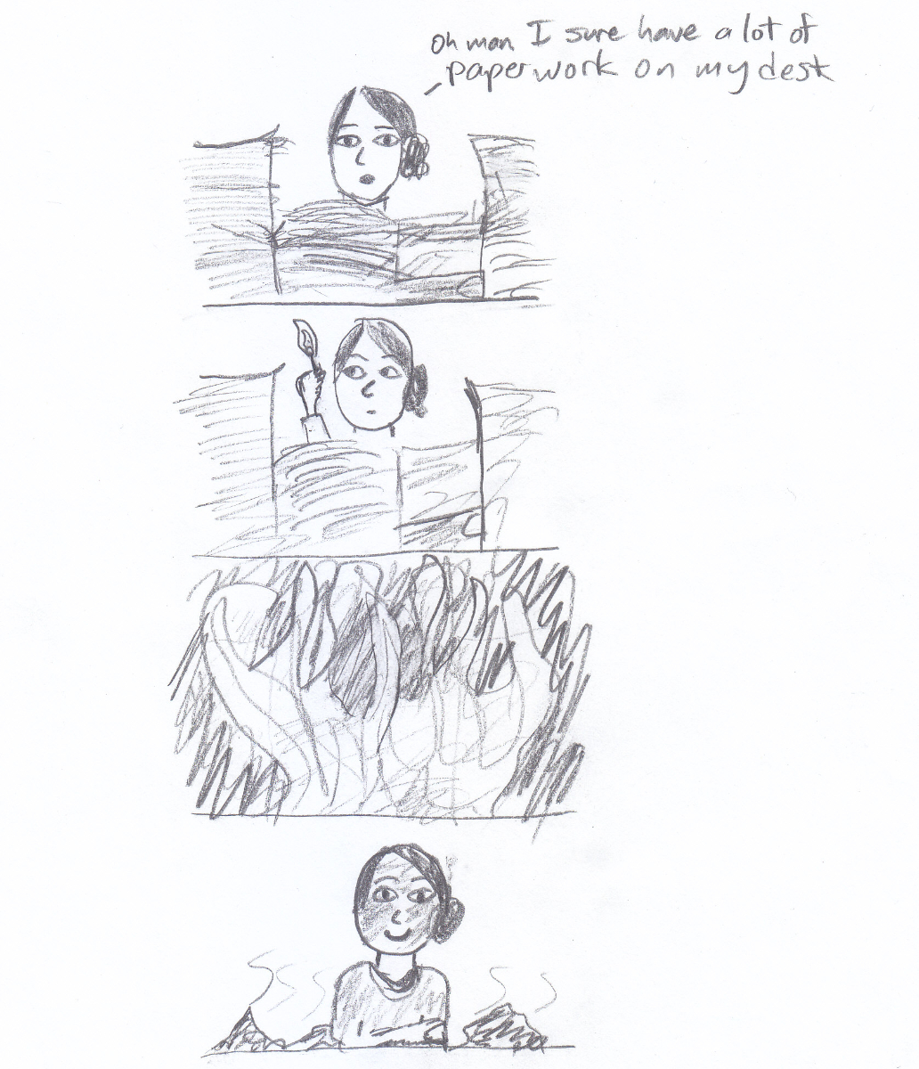 Frame one: Me at a desk, almost completely behind piles of paper: 'Oh man, I sure have a lot of paperwork at my desk.' Frame two: same desk, me holding a lit match. Frame three: the desk in one giant flame. Frame four: me with ash on my face but no paperwork on my desk, smiling